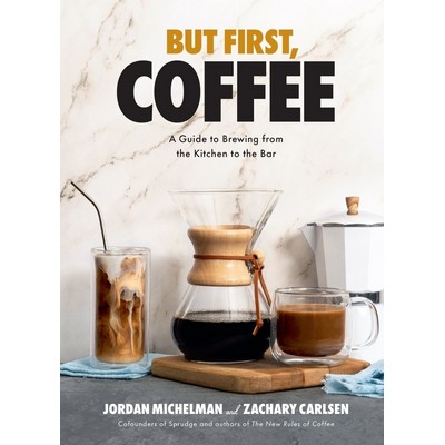 But First, Coffee (A Guide to Brewing from the Kitchen to the Bar - A Coffe